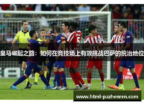 皇马崛起之路:如何在竞技场上有效挑战巴萨的统治地位 皇马崛起之路:如何在竞技场上有效挑战巴萨的统治地位