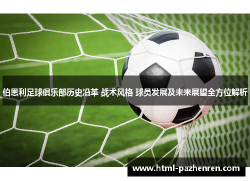 伯恩利足球俱乐部历史沿革 战术风格 球员发展及未来展望全方位解析 伯恩利足球俱乐部历史沿革 战术风格 球员发展及未来展望全方位解析