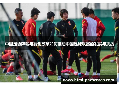 中国足协降薪与赛制改革如何推动中国足球联赛的发展与挑战 中国足协降薪与赛制改革如何推动中国足球联赛的发展与挑战