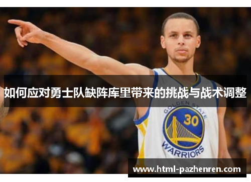 如何应对勇士队缺阵库里带来的挑战与战术调整 如何应对勇士队缺阵库里带来的挑战与战术调整