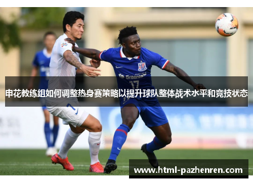 申花教练组如何调整热身赛策略以提升球队整体战术水平和竞技状态 申花教练组如何调整热身赛策略以提升球队整体战术水平和竞技状态