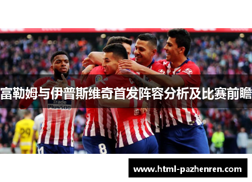 富勒姆与伊普斯维奇首发阵容分析及比赛前瞻 富勒姆与伊普斯维奇首发阵容分析及比赛前瞻
