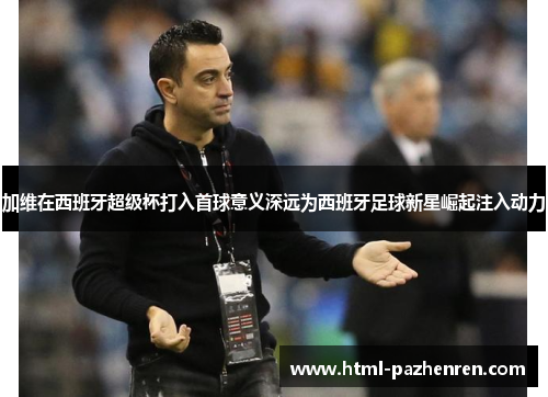 加维在西班牙超级杯打入首球意义深远为西班牙足球新星崛起注入动力 加维在西班牙超级杯打入首球意义深远为西班牙足球新星崛起注入动力