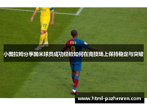 小图拉姆分享国米球员成功经验如何在竞技场上保持稳定与突破 小图拉姆分享国米球员成功经验如何在竞技场上保持稳定与突破