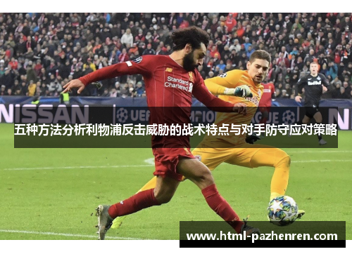 五种方法分析利物浦反击威胁的战术特点与对手防守应对策略 五种方法分析利物浦反击威胁的战术特点与对手防守应对策略