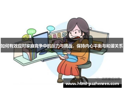 如何有效应对家庭竞争中的压力与挑战,保持内心平衡与和谐关系 如何有效应对家庭竞争中的压力与挑战,保持内心平衡与和谐关系