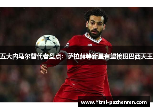 五大内马尔替代者盘点:萨拉赫等新星有望接班巴西天王 五大内马尔替代者盘点:萨拉赫等新星有望接班巴西天王