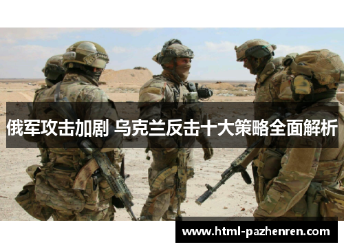 俄军攻击加剧 乌克兰反击十大策略全面解析 俄军攻击加剧 乌克兰反击十大策略全面解析