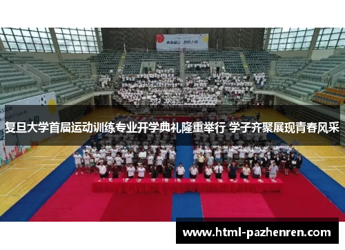 复旦大学首届运动训练专业开学典礼隆重举行 学子齐聚展现青春风采 复旦大学首届运动训练专业开学典礼隆重举行 学子齐聚展现青春风采