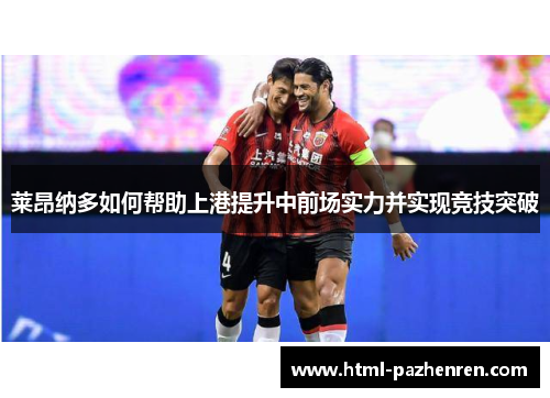莱昂纳多如何帮助上港提升中前场实力并实现竞技突破 莱昂纳多如何帮助上港提升中前场实力并实现竞技突破