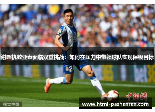 谢晖执教亚泰面临双重挑战:如何在压力中带领球队实现保级目标 谢晖执教亚泰面临双重挑战:如何在压力中带领球队实现保级目标