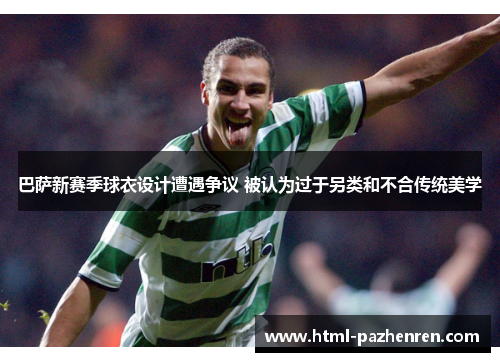 巴萨新赛季球衣设计遭遇争议 被认为过于另类和不合传统美学 巴萨新赛季球衣设计遭遇争议 被认为过于另类和不合传统美学