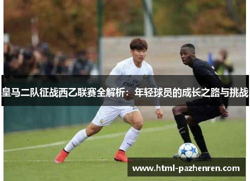 皇马二队征战西乙联赛全解析:年轻球员的成长之路与挑战 皇马二队征战西乙联赛全解析:年轻球员的成长之路与挑战