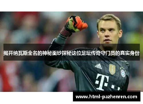揭开纳瓦斯全名的神秘面纱探秘这位足坛传奇守门员的真实身份 揭开纳瓦斯全名的神秘面纱探秘这位足坛传奇守门员的真实身份
