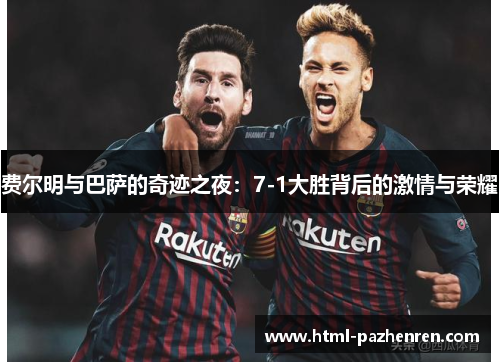 费尔明与巴萨的奇迹之夜:7-1大胜背后的激情与荣耀 费尔明与巴萨的奇迹之夜:7-1大胜背后的激情与荣耀