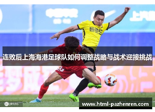 连败后上海海港足球队如何调整战略与战术迎接挑战 连败后上海海港足球队如何调整战略与战术迎接挑战