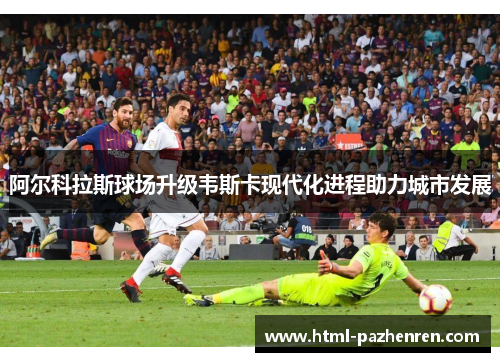 阿尔科拉斯球场升级韦斯卡现代化进程助力城市发展