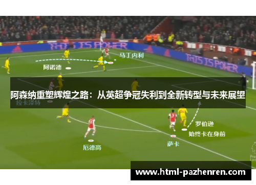 阿森纳重塑辉煌之路:从英超争冠失利到全新转型与未来展望 阿森纳重塑辉煌之路:从英超争冠失利到全新转型与未来展望