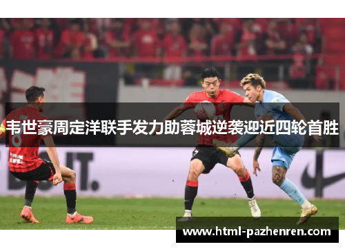 韦世豪周定洋联手发力助蓉城逆袭迎近四轮首胜 韦世豪周定洋联手发力助蓉城逆袭迎近四轮首胜
