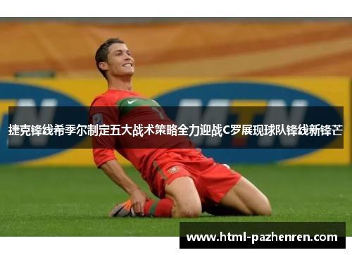 捷克锋线希季尔制定五大战术策略全力迎战C罗展现球队锋线新锋芒 捷克锋线希季尔制定五大战术策略全力迎战C罗展现球队锋线新锋芒