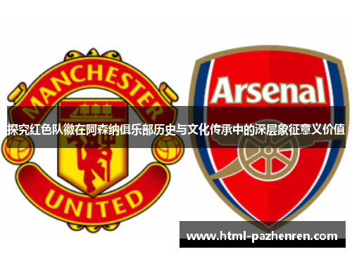 探究红色队徽在阿森纳俱乐部历史与文化传承中的深层象征意义价值 探究红色队徽在阿森纳俱乐部历史与文化传承中的深层象征意义价值