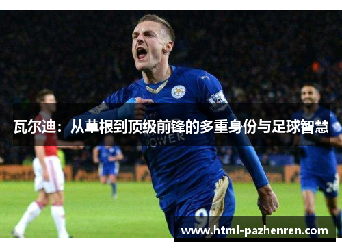 瓦尔迪:从草根到顶级前锋的多重身份与足球智慧 瓦尔迪:从草根到顶级前锋的多重身份与足球智慧
