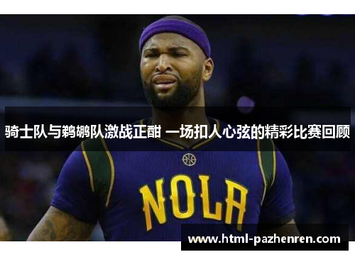 骑士队与鹈鹕队激战正酣 一场扣人心弦的精彩比赛回顾 骑士队与鹈鹕队激战正酣 一场扣人心弦的精彩比赛回顾
