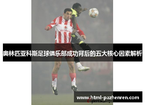 奥林匹亚科斯足球俱乐部成功背后的五大核心因素解析 奥林匹亚科斯足球俱乐部成功背后的五大核心因素解析