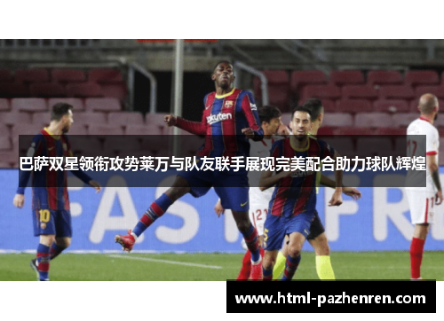 巴萨双星领衔攻势莱万与队友联手展现完美配合助力球队辉煌 巴萨双星领衔攻势莱万与队友联手展现完美配合助力球队辉煌