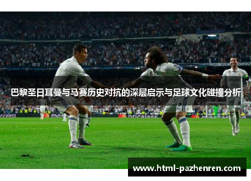 巴黎圣日耳曼与马赛历史对抗的深层启示与足球文化碰撞分析 巴黎圣日耳曼与马赛历史对抗的深层启示与足球文化碰撞分析