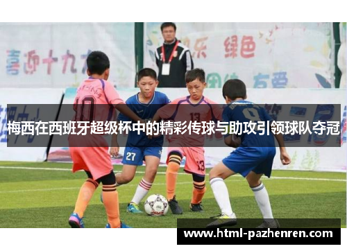 梅西在西班牙超级杯中的精彩传球与助攻引领球队夺冠 梅西在西班牙超级杯中的精彩传球与助攻引领球队夺冠
