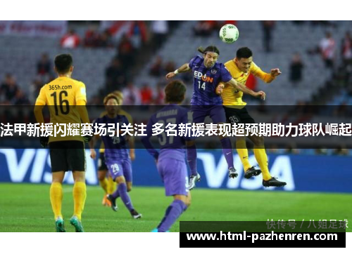 法甲新援闪耀赛场引关注 多名新援表现超预期助力球队崛起 法甲新援闪耀赛场引关注 多名新援表现超预期助力球队崛起