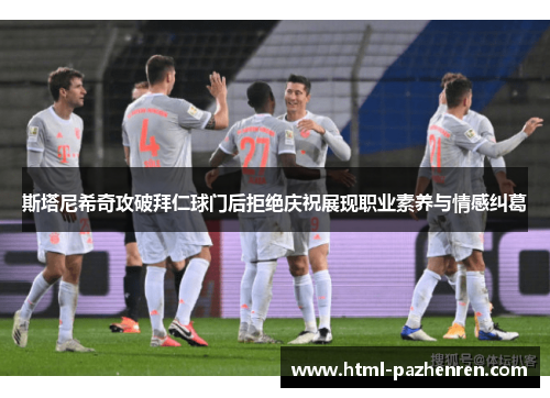 斯塔尼希奇攻破拜仁球门后拒绝庆祝展现职业素养与情感纠葛 斯塔尼希奇攻破拜仁球门后拒绝庆祝展现职业素养与情感纠葛