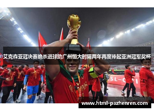 艾克森亚冠决赛绝杀进球助广州恒大时隔两年再度捧起亚洲冠军奖杯