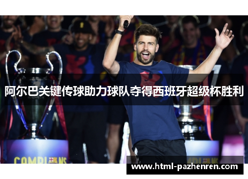阿尔巴关键传球助力球队夺得西班牙超级杯胜利