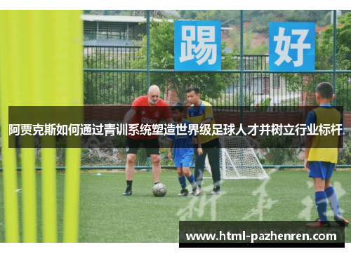 阿贾克斯如何通过青训系统塑造世界级足球人才并树立行业标杆